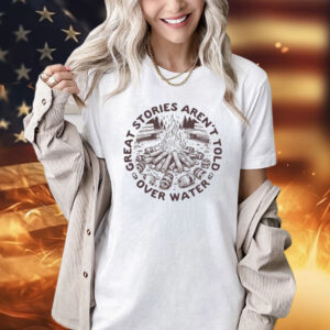 Great stories aren’t told over water T-Shirt