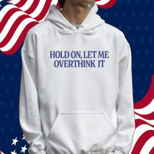 Hold on let me overthink it Shirt