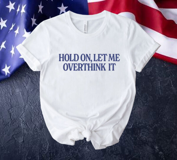Hold on let me overthink it Shirt