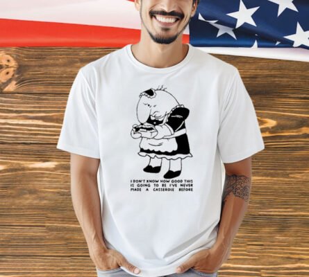 I Don’t Know How Good This Is Going To Be I’ve Never Made A Casserole Before Shirt