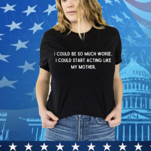 I could be so much worse i could start acting like my mother T-Shirt