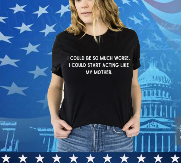 I could be so much worse i could start acting like my mother T-Shirt