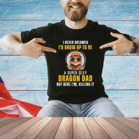 I never dreamed I’d grow up to be a super sexy dragon dad T-Shirt