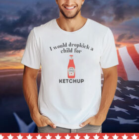 I would dropkick a child for Ketchup T-Shirt