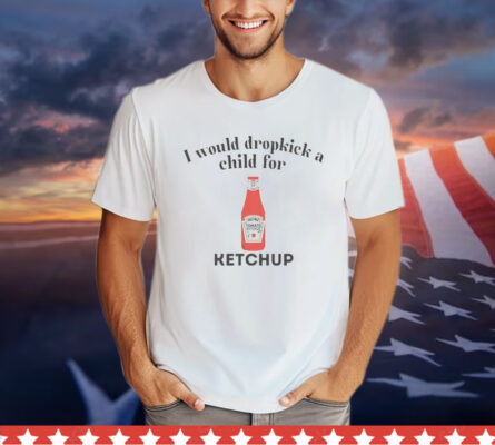 I would dropkick a child for Ketchup T-Shirt