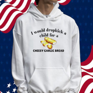 I would dropkick a child for a cheesy garlic bread Shirt