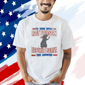 I’ll serve myself rat poison before I serve this country Shirt