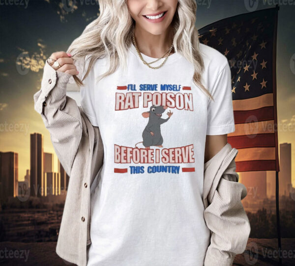 I’ll serve myself rat poison before I serve this country Shirt