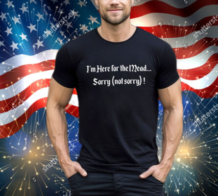 I’m here for the mead sorry not sorry T-Shirt