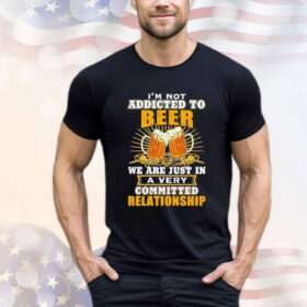 I’m not addicted to beer we are just in a very committed relationship T-Shirt
