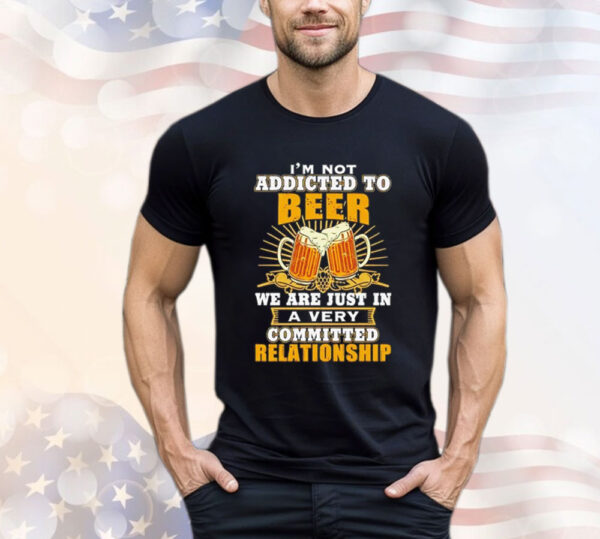 I’m not addicted to beer we are just in a very committed relationship T-Shirt