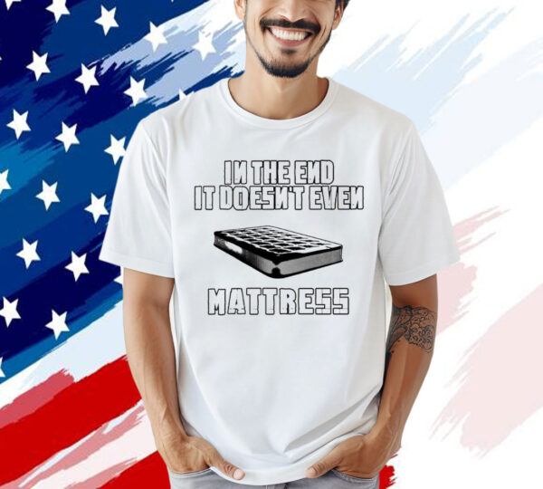 In the end it doesn’t even mattress Shirt