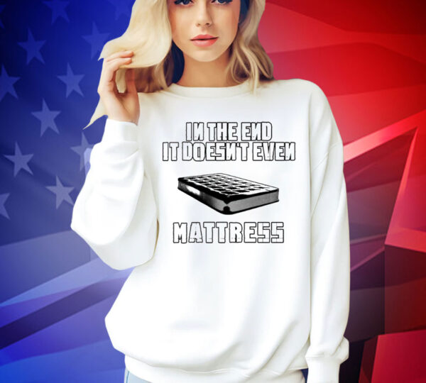 In the end it doesn’t even mattress Shirt