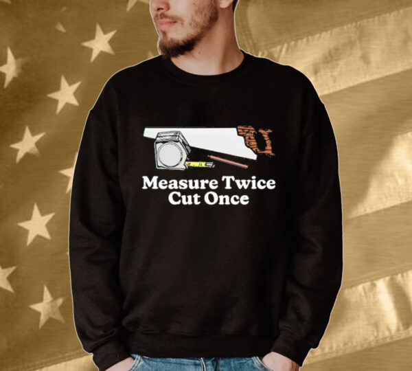 Measure twice cut once Shirt