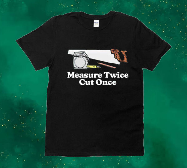 Measure twice cut once Shirt