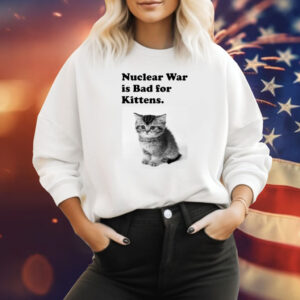 Nuclear War Is Bad For Kittens Sweat Shirt