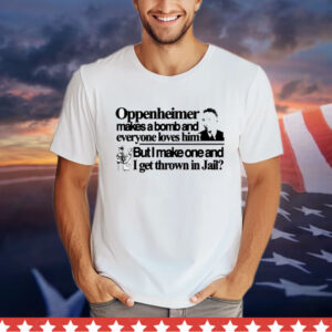 Oppenheimer makes a bomb and everyone loves him but i make one and i get thrown in jail T-Shirt