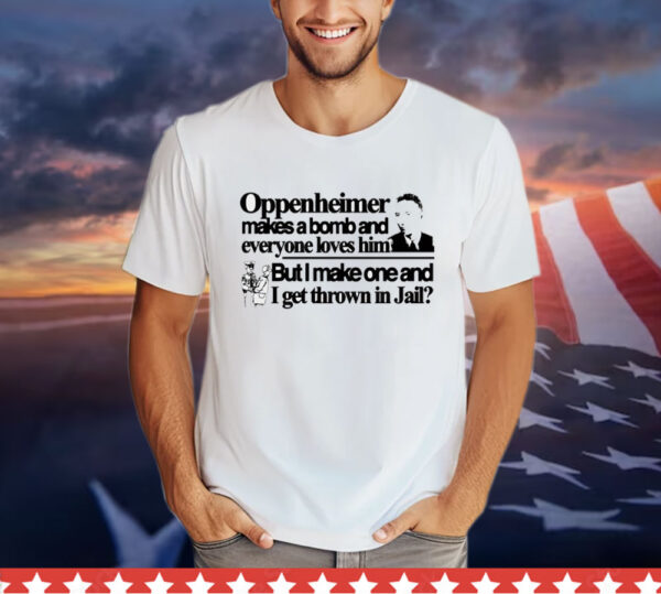 Oppenheimer makes a bomb and everyone loves him but i make one and i get thrown in jail T-Shirt