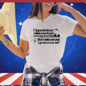 Oppenheimer makes a bomb and everyone loves him but i make one and i get thrown in jail T-Shirt