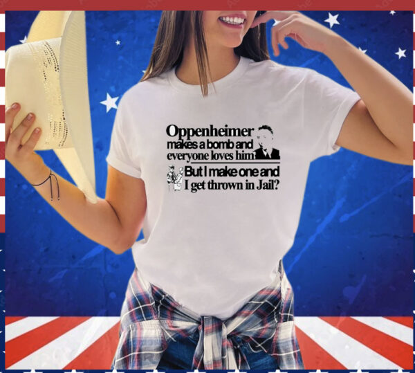 Oppenheimer makes a bomb and everyone loves him but i make one and i get thrown in jail T-Shirt