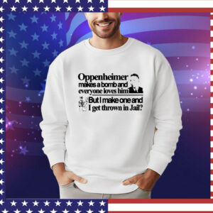 Oppenheimer makes a bomb and everyone loves him but i make one and i get thrown in jail T-Shirt