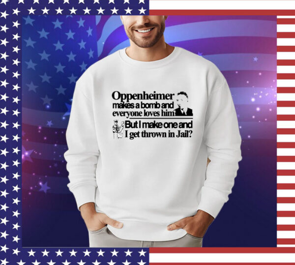 Oppenheimer makes a bomb and everyone loves him but i make one and i get thrown in jail T-Shirt