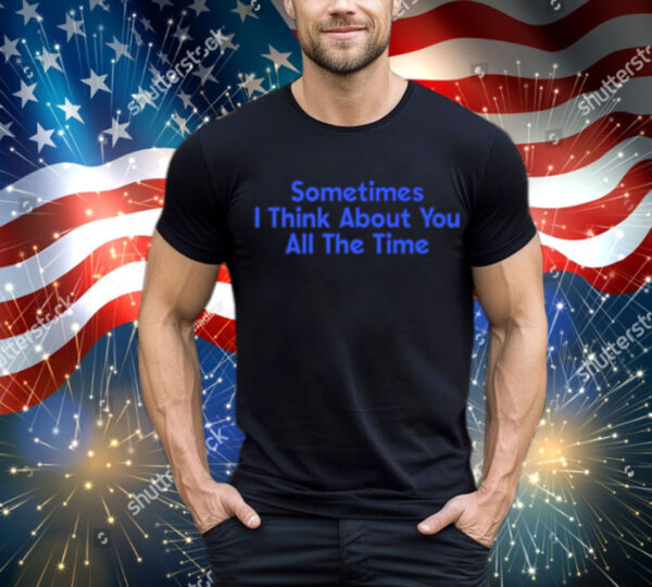 Sometimes i think about you all the time T-Shirt