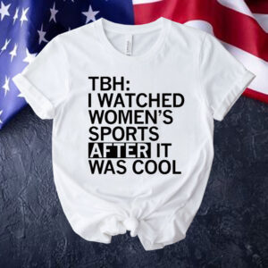 TBH I watched women’s sports after it was cool Shirt