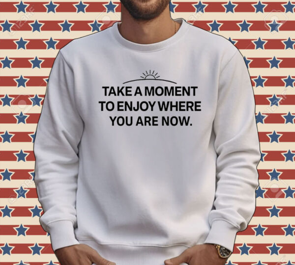 Take a moment to enjoy where you are now Shirt