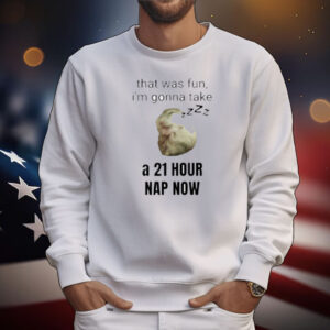 That Was Fun I'm Gonna Take A 21 Hour Nap Now T-Shirt