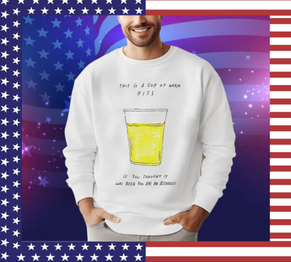 This is a cup of warm piss if you thought it was been you are an alcoholic Tee Shirt