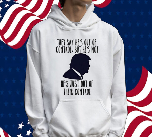Trump they say he’s out of control but he’s not he’s just out of their control Shirt