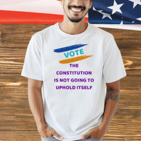 Vote the constitution is not going to uphold itself Shirt