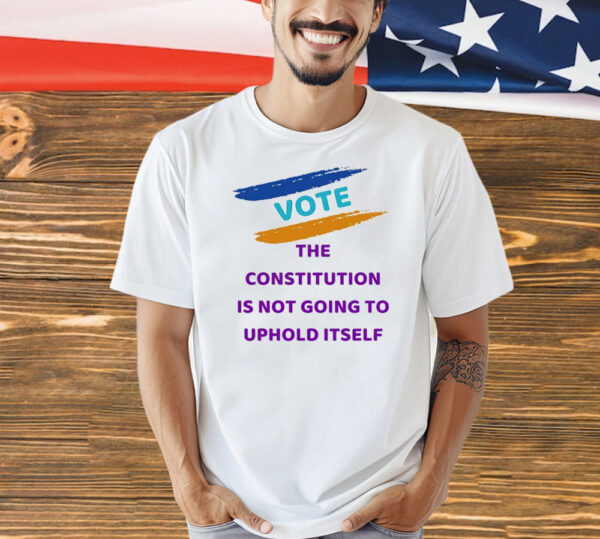 Vote the constitution is not going to uphold itself Shirt