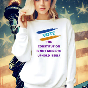 Vote the constitution is not going to uphold itself Shirt