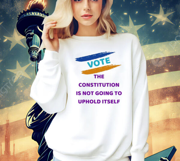 Vote the constitution is not going to uphold itself Shirt