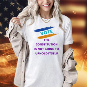 Vote the constitution is not going to uphold itself Shirt