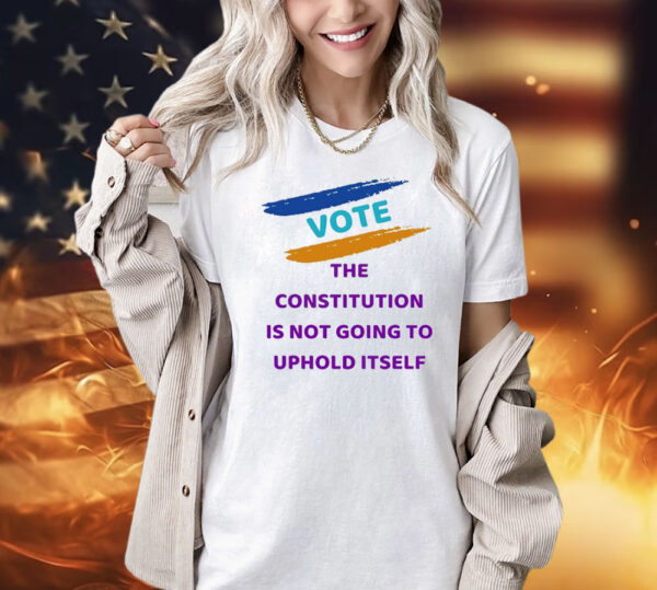 Vote the constitution is not going to uphold itself Shirt