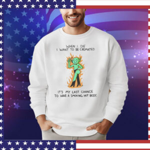 When i die i want to be cremated its my last chance to have a smoking hot body T-Shirt