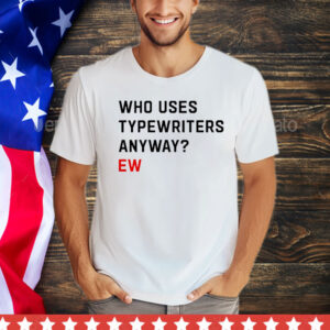 Who uses typewriters anyway ew T-Shirt