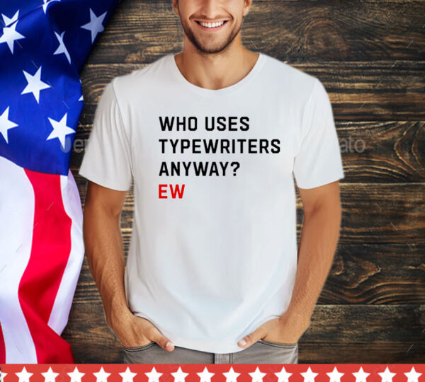 Who uses typewriters anyway ew T-Shirt