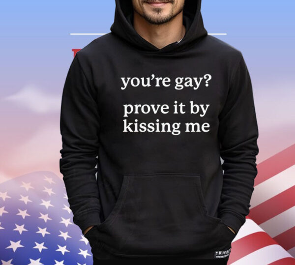 You’re gay prove it by kissing me T-Shirt