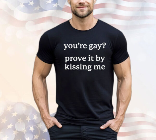 You’re gay prove it by kissing me T-Shirt
