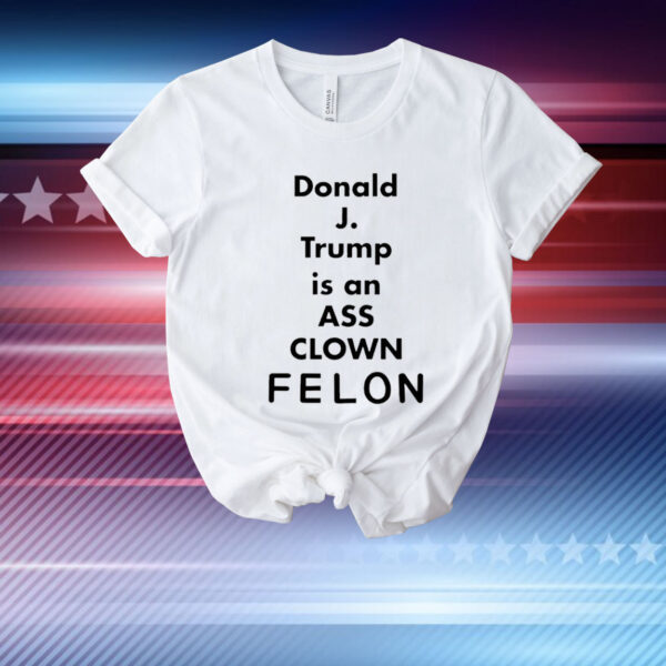 Donald J Trump is an ass clown felon T-Shirt
