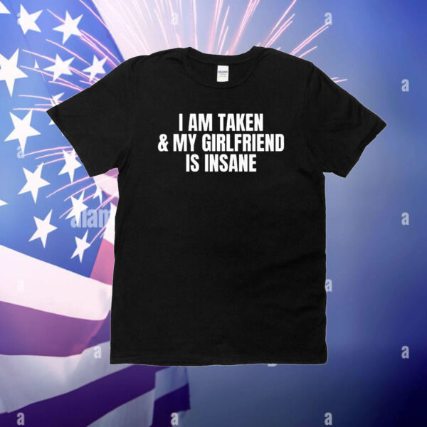 I am taken & my girlfriend is insane T-Shirt