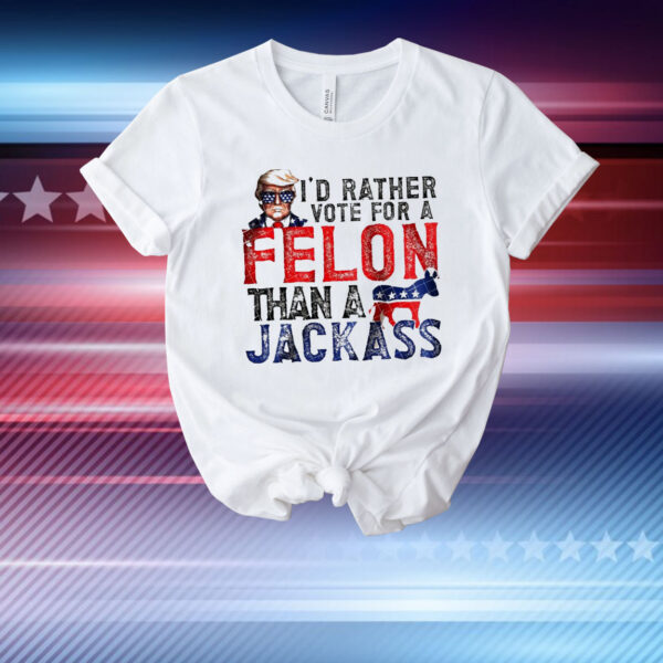 I’d rather vote for a felon than a jackass Trump T-Shirt