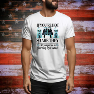 If you’re hot so are they did you put ice in your deep fryer today Tee Shirt