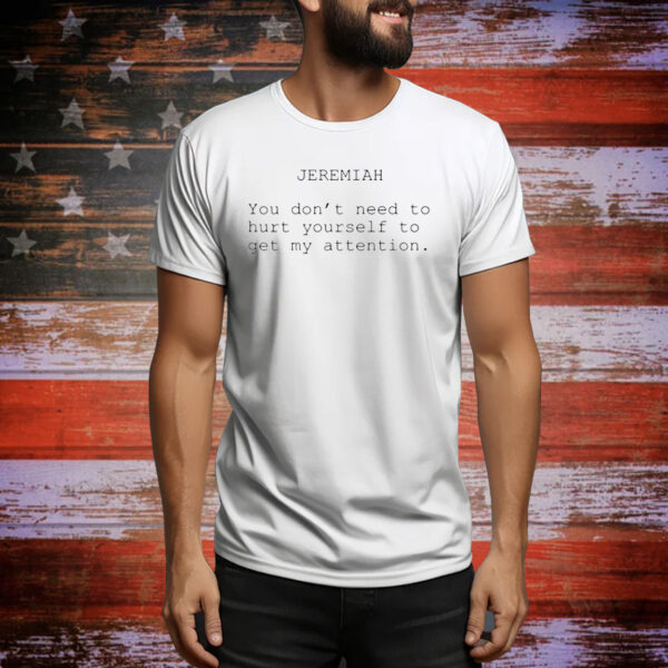 Jeremiah you dont need to hurt yourself to get my attention Tee Shirt