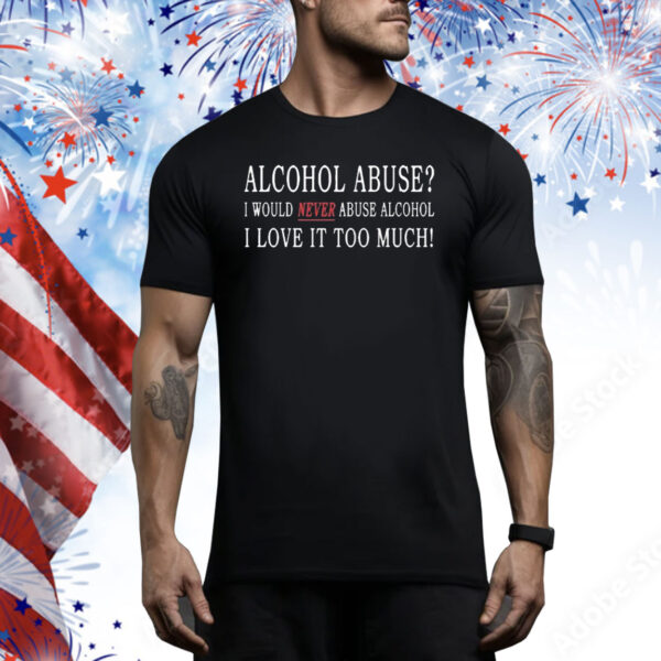 Official Alcohol Abuse I Would Never Abuse Alcohol I Love It Too Much Tee Shirt