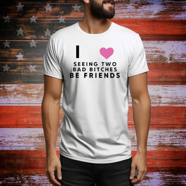 Official I Love Seeing Two Bad Bitches Be Friends Tee Shirt